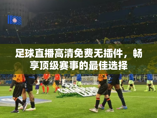 足球直播高清免费无插件，畅享顶级赛事的最佳选择
