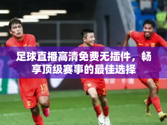 足球直播高清免费无插件，畅享顶级赛事的最佳选择