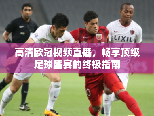 高清欧冠视频直播，畅享顶级足球盛宴的终极指南