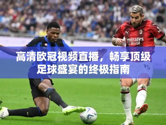 高清欧冠视频直播，畅享顶级足球盛宴的终极指南
