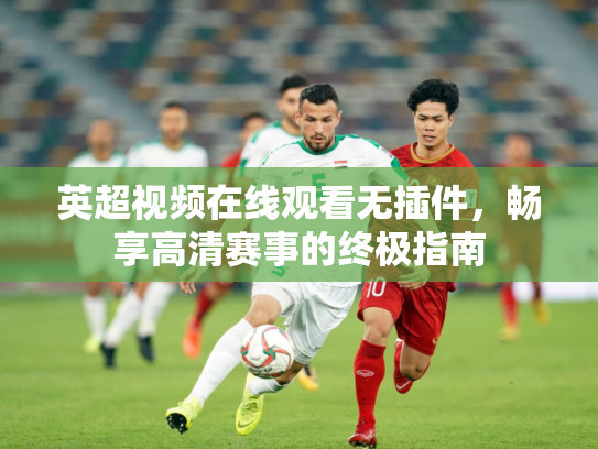 英超视频在线观看无插件，畅享高清赛事的终极指南