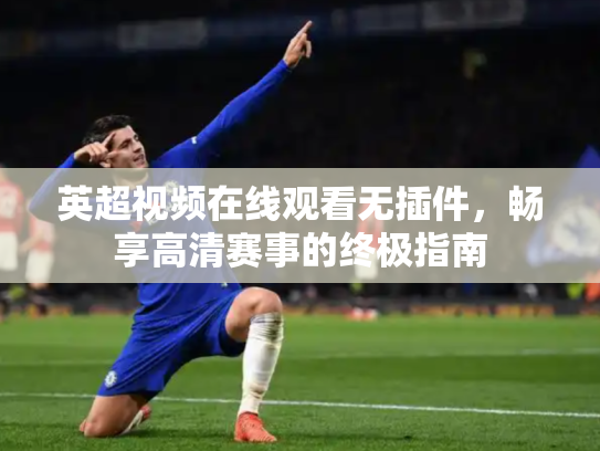 英超视频在线观看无插件，畅享高清赛事的终极指南