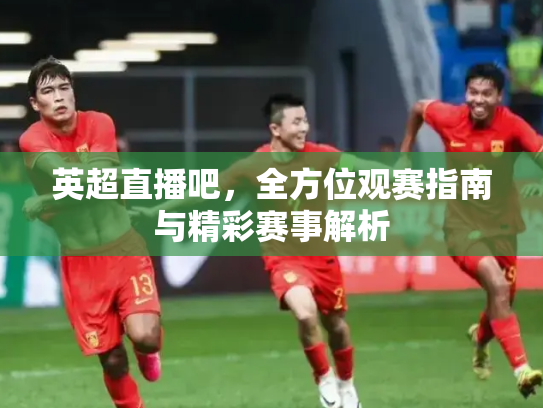 英超直播吧，全方位观赛指南与精彩赛事解析