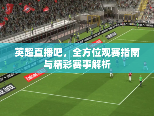 英超直播吧，全方位观赛指南与精彩赛事解析