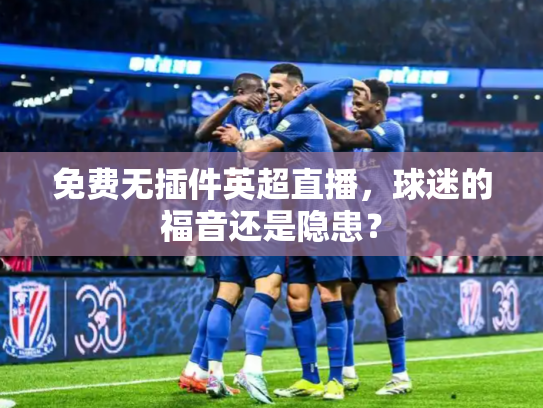 免费无插件英超直播，球迷的福音还是隐患？