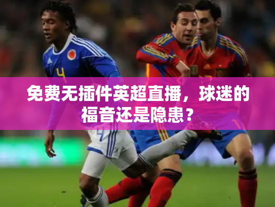 免费无插件英超直播，球迷的福音还是隐患？