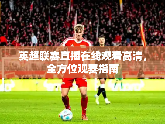 英超联赛直播在线观看高清，全方位观赛指南