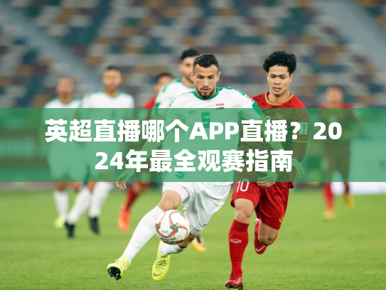 英超直播哪个APP直播？2024年最全观赛指南