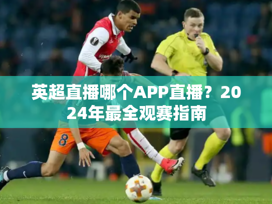 英超直播哪个APP直播？2024年最全观赛指南