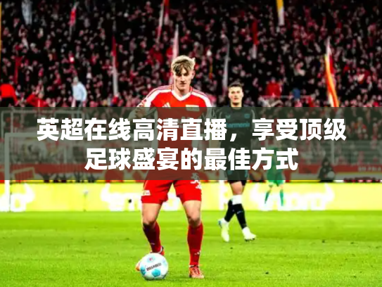 英超在线高清直播，享受顶级足球盛宴的最佳方式