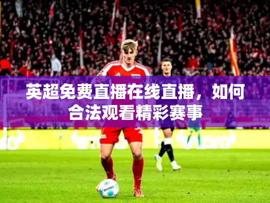英超免费直播在线直播，如何合法观看精彩赛事
