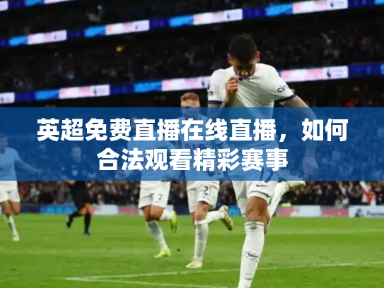 英超免费直播在线直播，如何合法观看精彩赛事