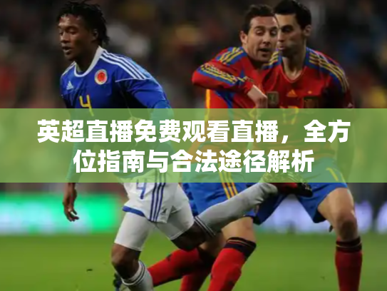 英超直播免费观看直播，全方位指南与合法途径解析