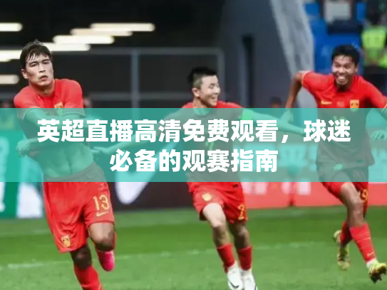 英超直播高清免费观看，球迷必备的观赛指南