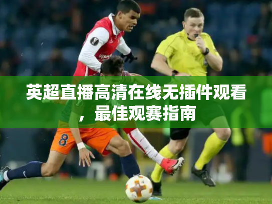 英超直播高清在线无插件观看，最佳观赛指南