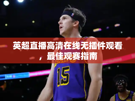 英超直播高清在线无插件观看，最佳观赛指南