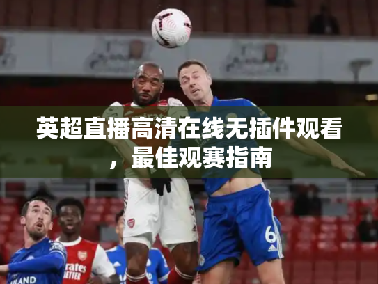 英超直播高清在线无插件观看，最佳观赛指南