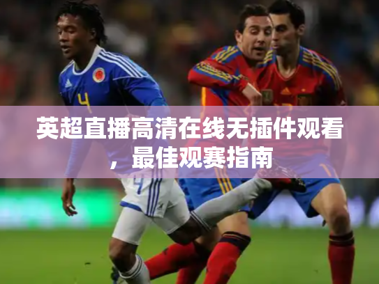 英超直播高清在线无插件观看，最佳观赛指南