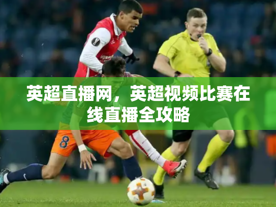 英超直播网，英超视频比赛在线直播全攻略