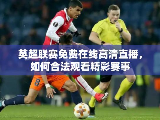 英超联赛免费在线高清直播，如何合法观看精彩赛事