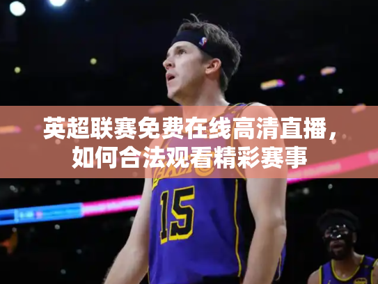 英超联赛免费在线高清直播，如何合法观看精彩赛事