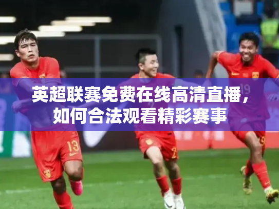英超联赛免费在线高清直播，如何合法观看精彩赛事