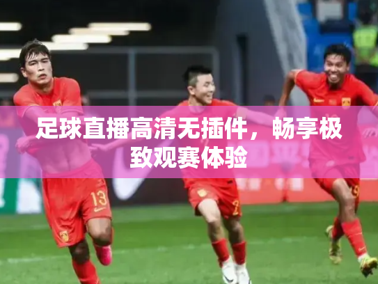 足球直播高清无插件，畅享极致观赛体验