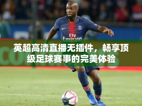 英超高清直播无插件，畅享顶级足球赛事的完美体验