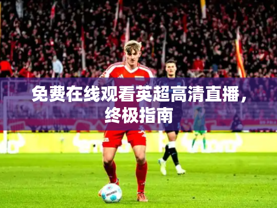 免费在线观看英超高清直播，终极指南