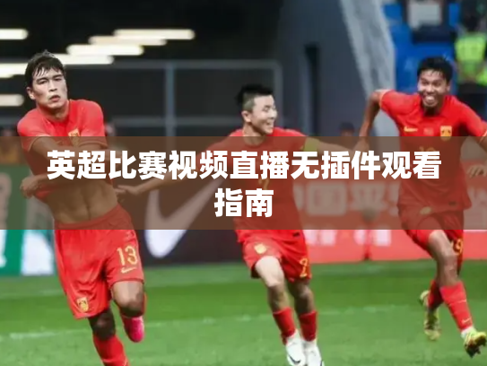 英超比赛视频直播无插件观看指南