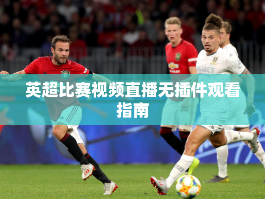 英超比赛视频直播无插件观看指南