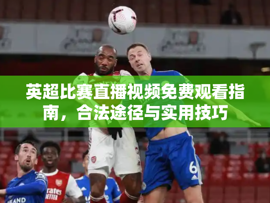英超比赛直播视频免费观看指南，合法途径与实用技巧