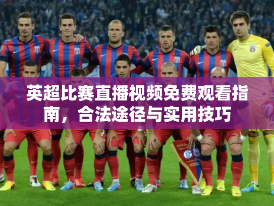 英超比赛直播视频免费观看指南，合法途径与实用技巧