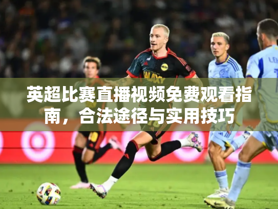 英超比赛直播视频免费观看指南，合法途径与实用技巧