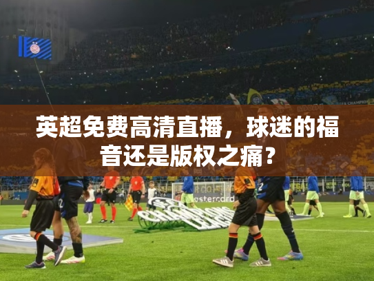 英超免费高清直播，球迷的福音还是版权之痛？