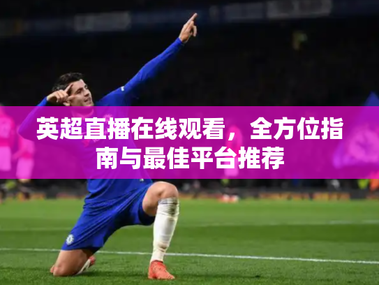 英超直播在线观看，全方位指南与最佳平台推荐