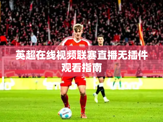 英超在线视频联赛直播无插件观看指南