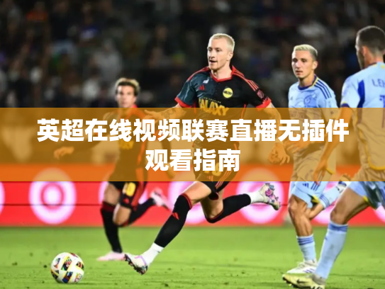英超在线视频联赛直播无插件观看指南