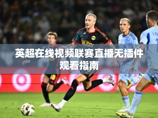 英超在线视频联赛直播无插件观看指南
