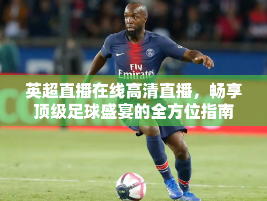 英超直播在线高清直播，畅享顶级足球盛宴的全方位指南