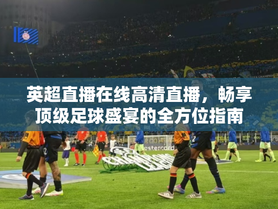 英超直播在线高清直播，畅享顶级足球盛宴的全方位指南