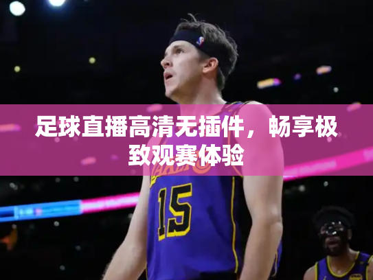 足球直播高清无插件，畅享极致观赛体验