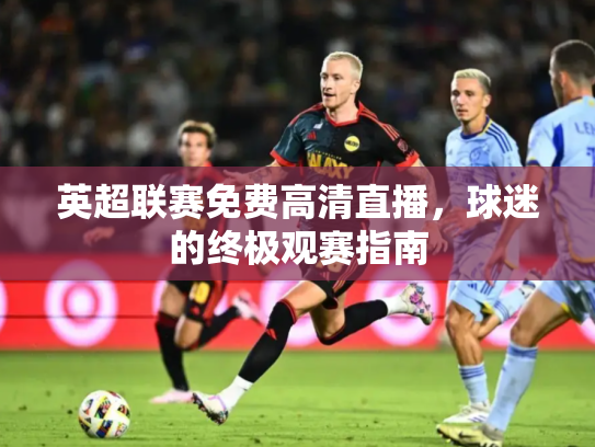 英超联赛免费高清直播，球迷的终极观赛指南