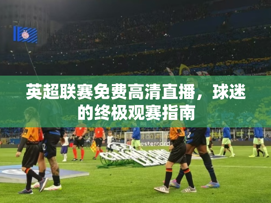 英超联赛免费高清直播，球迷的终极观赛指南