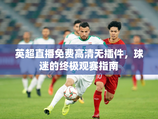 英超直播免费高清无插件，球迷的终极观赛指南