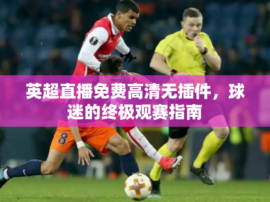 英超直播免费高清无插件，球迷的终极观赛指南