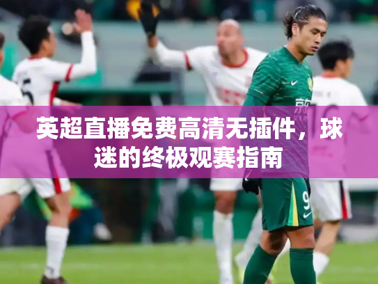 英超直播免费高清无插件，球迷的终极观赛指南