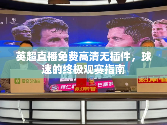 英超直播免费高清无插件，球迷的终极观赛指南