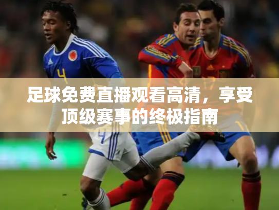 足球免费直播观看高清，享受顶级赛事的终极指南