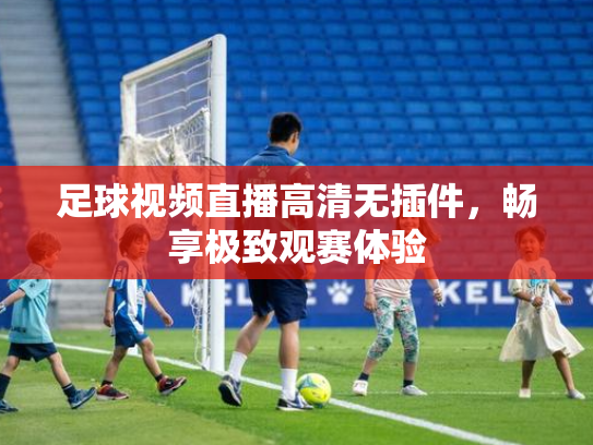 足球视频直播高清无插件，畅享极致观赛体验